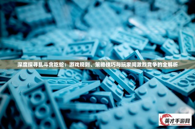 深度探寻乱斗贪吃蛇：游戏规则、策略技巧与玩家间激烈竞争的全解析